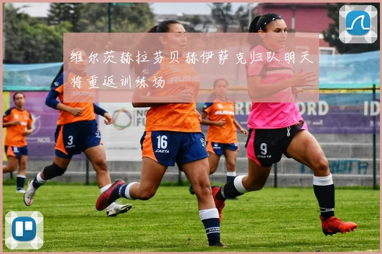 维尔茨赫拉芬贝赫伊萨克归队明天将重返训练场