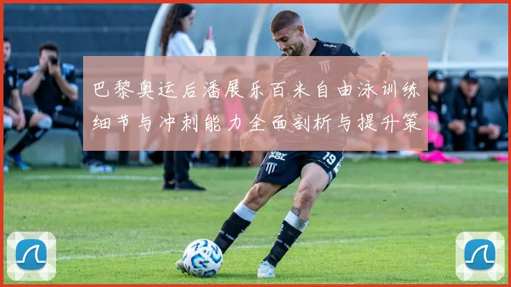巴黎奥运后潘展乐百米自由泳训练细节与冲刺能力全面剖析与提升策略探讨