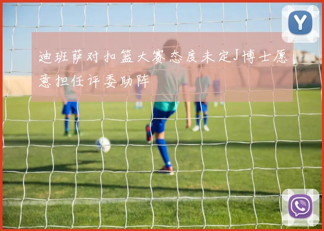 迪班萨对扣篮大赛态度未定J博士愿意担任评委助阵