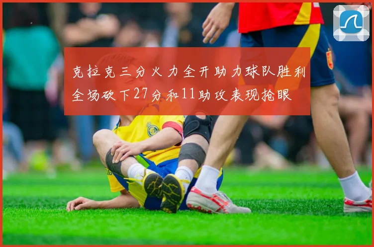 克拉克三分火力全开助力球队胜利全场砍下27分和11助攻表现抢眼