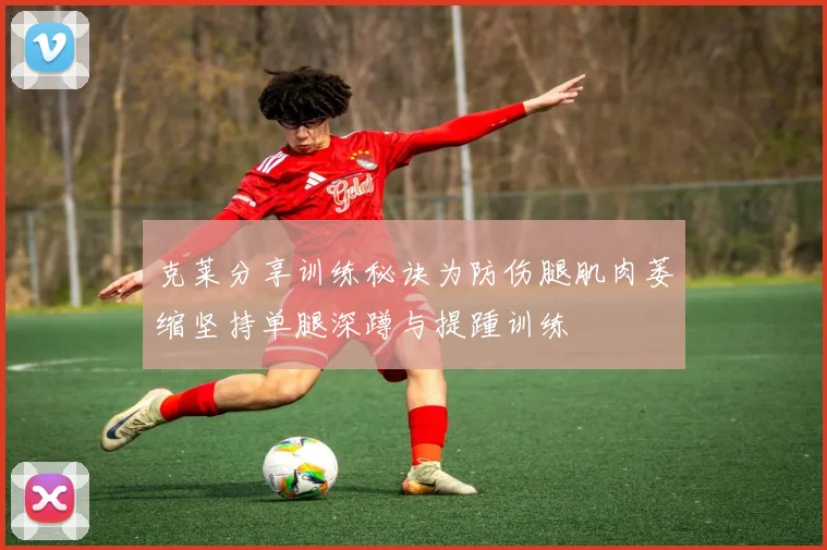 克莱分享训练秘诀为防伤腿肌肉萎缩坚持单腿深蹲与提踵训练